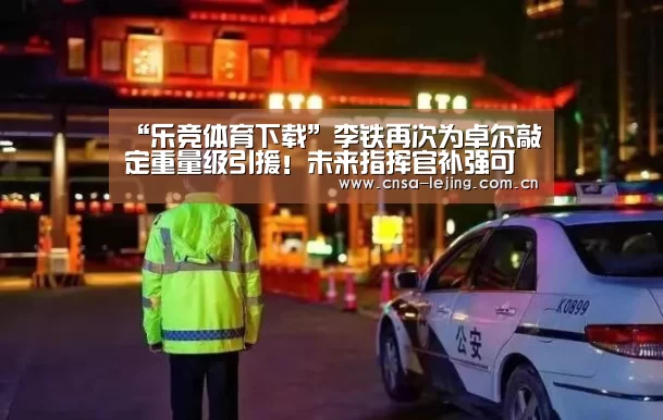 “乐竞体育下载”李铁再次为卓尔敲定重量级引援!未来指挥官补强可锁定恒大功勋(图1) 乐竞体育官网