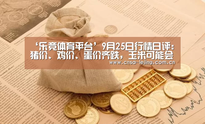 ‘乐竞体育平台’9月25日行情日评:猪价、鸡价、蛋价齐跌,玉米可能会下跌(图2) 乐竞体育平台